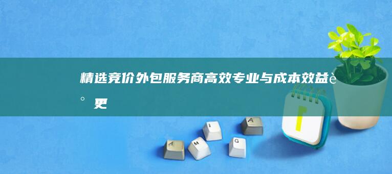 精选竞价外包服务商：高效、专业与成本效益谁更出色？