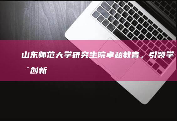 山东师范大学研究生院：卓越教育，引领学术创新与发展